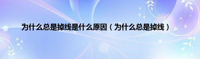 为什么总是掉线是什么原因（为什么总是掉线）