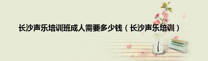 长沙声乐培训班成人需要多少钱(长沙声乐培训)