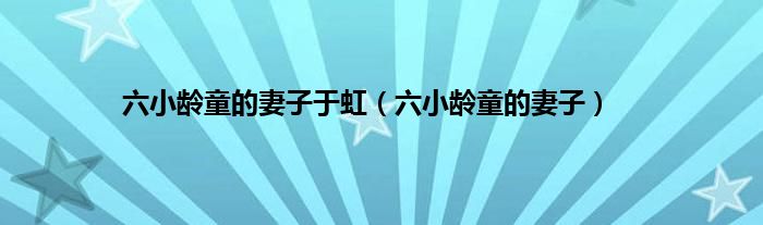 六小龄童的妻子于虹（六小龄童的妻子）