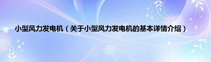小型风力发电机（关于小型风力发电机的基本详情介绍）