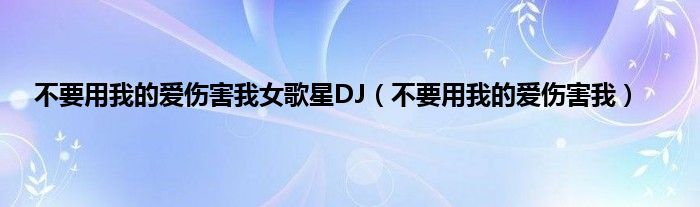 不要用我的爱伤害我女歌星DJ（不要用我的爱伤害我）